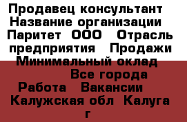 Продавец-консультант › Название организации ­ Паритет, ООО › Отрасль предприятия ­ Продажи › Минимальный оклад ­ 25 000 - Все города Работа » Вакансии   . Калужская обл.,Калуга г.